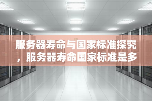 服务器寿命与国家标准探究，服务器寿命国家标准是多少年