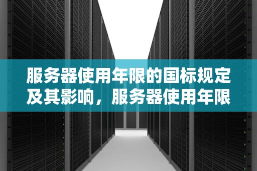 服务器使用年限的国标规定及其影响，服务器使用年限国标规定最新