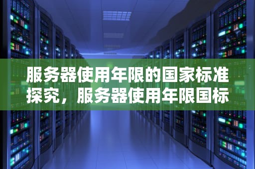 服务器使用年限的国家标准探究，服务器使用年限国标是多少年