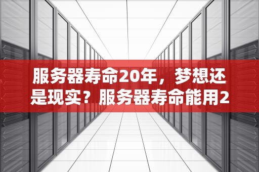 服务器寿命20年，梦想还是现实？服务器寿命能用20年吗知乎