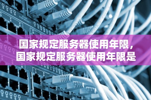 国家规定服务器使用年限，国家规定服务器使用年限是多少年