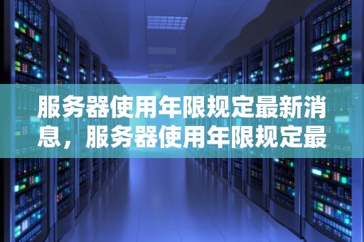 服务器使用年限规定最新消息，服务器使用年限规定最新消息查询