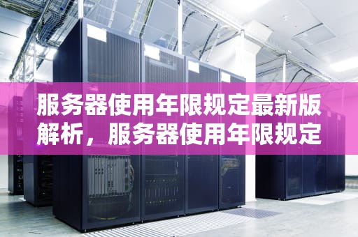 服务器使用年限规定最新版解析，服务器使用年限规定最新版是什么