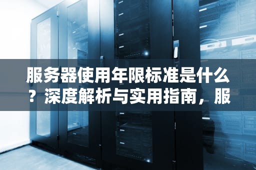 服务器使用年限标准是什么？深度解析与实用指南，服务器使用年限标准是什么意思