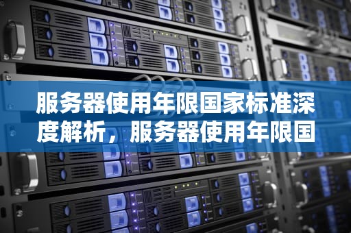 服务器使用年限国家标准深度解析，服务器使用年限国家标准是什么意思
