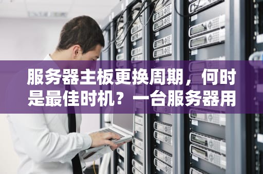 服务器主板更换周期，何时是最佳时机？一台服务器用几年更换主板好