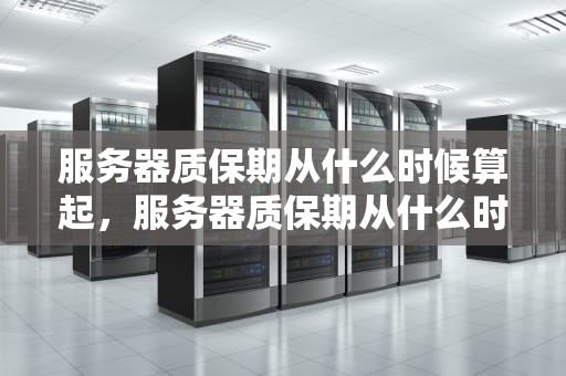 服务器质保期从什么时候算起，服务器质保期从什么时候算起的