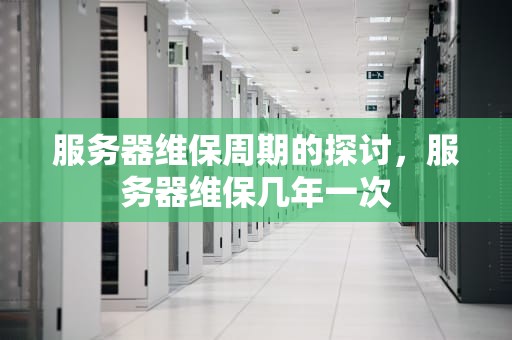 服务器维保周期的探讨，服务器维保几年一次