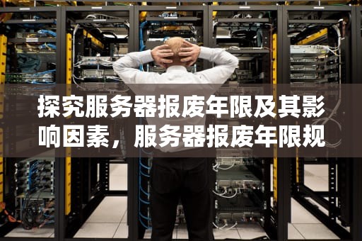 探究服务器报废年限及其影响因素，服务器报废年限规范