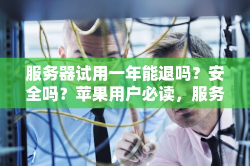 服务器试用一年能退吗？安全吗？苹果用户必读，服务器试用一年能退吗安全吗苹果手机