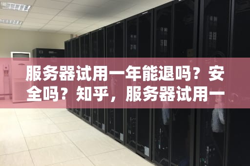 服务器试用一年能退吗？安全吗？知乎，服务器试用一年能退吗安全吗知乎