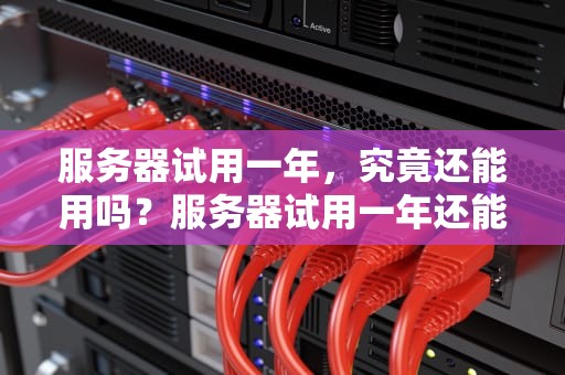 服务器试用一年，究竟还能用吗？服务器试用一年还能用吗知乎文章