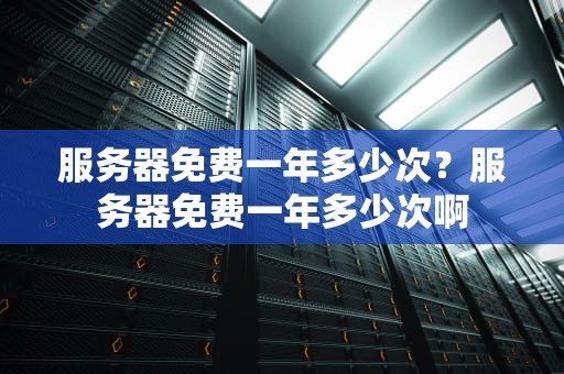 服务器免费一年多少次？服务器免费一年多少次啊