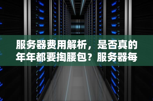 服务器费用解析，是否真的年年都要掏腰包？服务器每年都要付费吗知乎