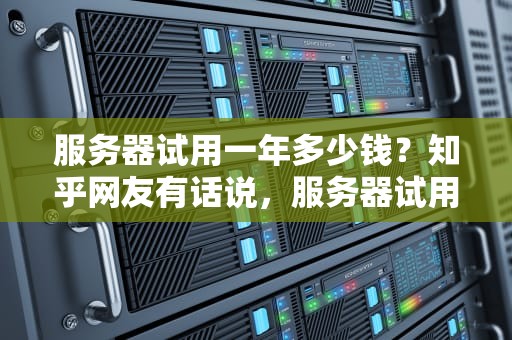 服务器试用一年多少钱？知乎网友有话说，服务器试用一年多少钱啊知乎