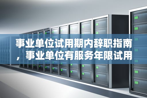 事业单位试用期内辞职指南，事业单位有服务年限试用期可以辞职吗怎么办
