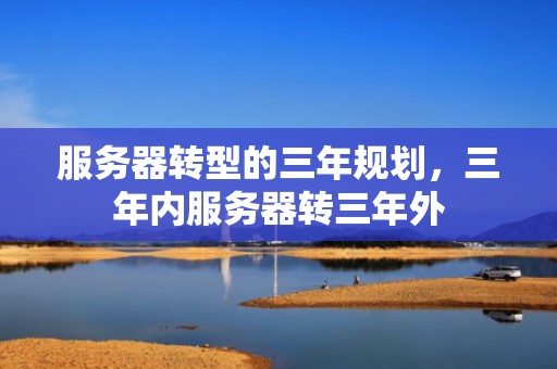 服务器转型的三年规划，三年内服务器转三年外