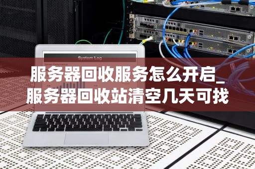 服务器回收服务怎么开启_服务器回收站清空几天可找回_服务器回收服务的开启与实施