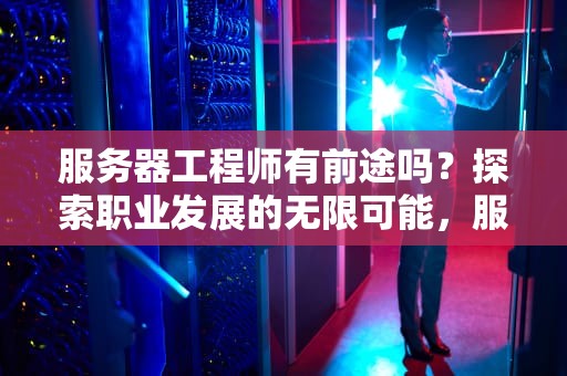 服务器工程师有前途吗？探索职业发展的无限可能，服务器工程师有前途吗知乎