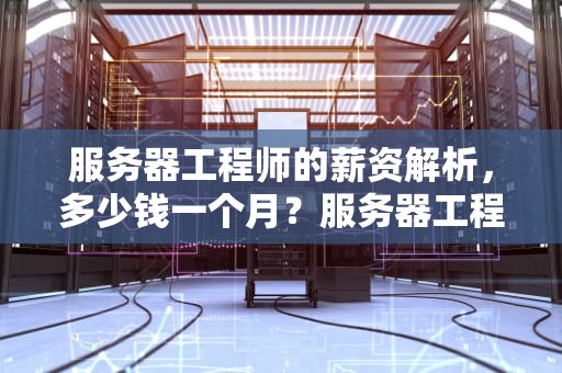 服务器工程师的薪资解析，多少钱一个月？服务器工程师多少钱一个月啊