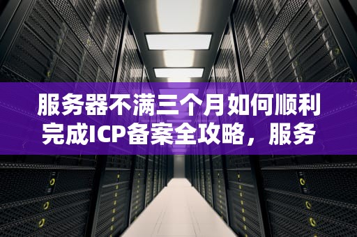 服务器不满三个月如何顺利完成ICP备案全攻略，服务器不满三个月怎么备案的