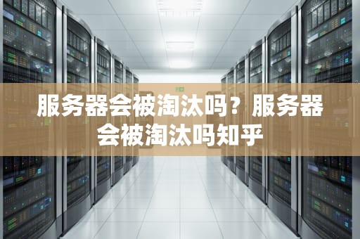 服务器会被淘汰吗？服务器会被淘汰吗知乎