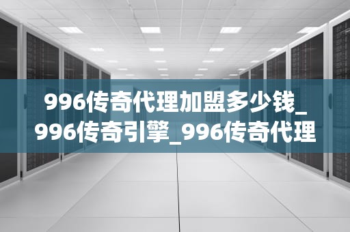 996传奇代理加盟多少钱_996传奇引擎_996传奇代理加盟多少钱？全面解析与投资分析