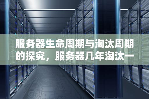 服务器生命周期与淘汰周期的探究，服务器几年淘汰一个硬盘