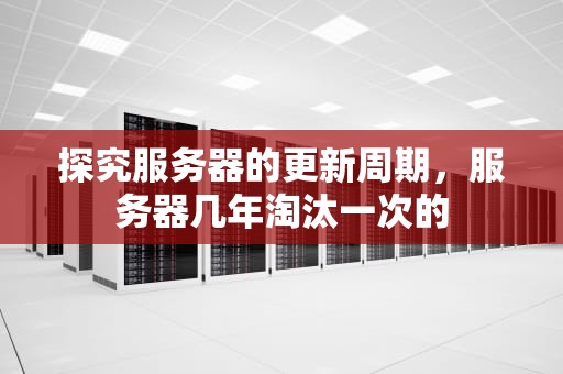 探究服务器的更新周期，服务器几年淘汰一次的