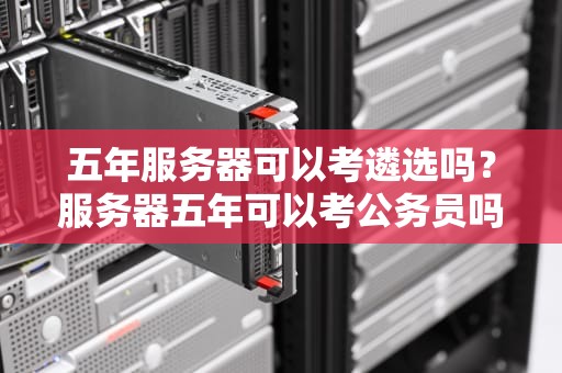 五年服务器可以考遴选吗？服务器五年可以考公务员吗