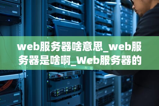 web服务器啥意思_web服务器是啥啊_Web服务器的深入理解