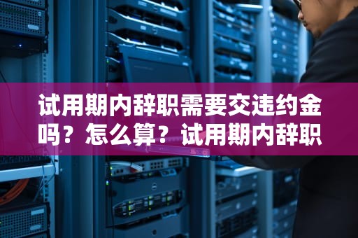 试用期内辞职需要交违约金吗？怎么算？试用期内辞职用交违约金吗怎么算的