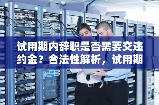 试用期内辞职是否需要交违约金？合法性解析，试用期内辞职用交违约金吗合法吗知乎