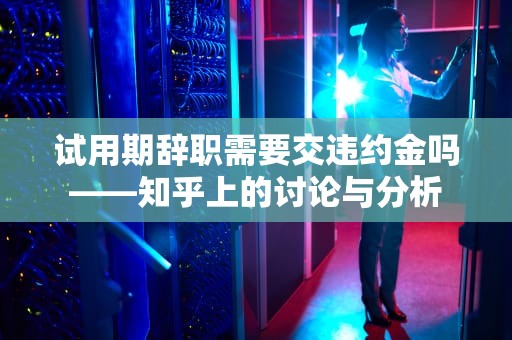 试用期辞职需要交违约金吗——知乎上的讨论与分析