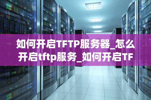 如何开启TFTP服务器_怎么开启tftp服务_如何开启TFTP服务器