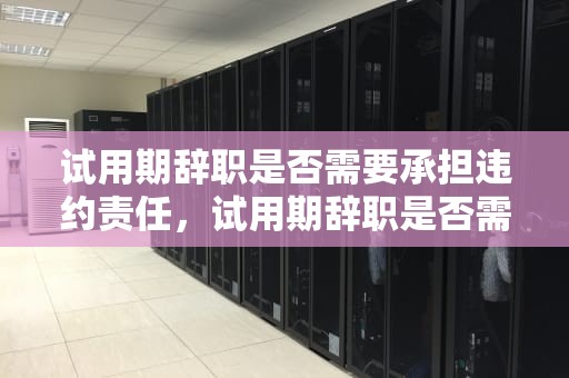 试用期辞职是否需要承担违约责任，试用期辞职是否需要承担违约责任呢