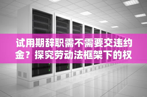 试用期辞职需不需要交违约金？探究劳动法框架下的权益边界，试用期辞职需不需要交违约金呢
