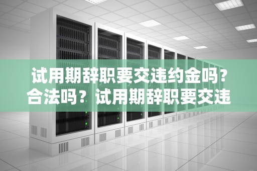 试用期辞职要交违约金吗？合法吗？试用期辞职要交违约金吗合法吗知乎