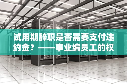 试用期辞职是否需要支付违约金？——事业编员工的权益与责任，试用期辞职要交违约金吗事业编怎么办