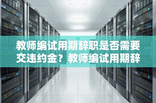 教师编试用期辞职是否需要交违约金？教师编试用期辞职要交违约金吗合法吗
