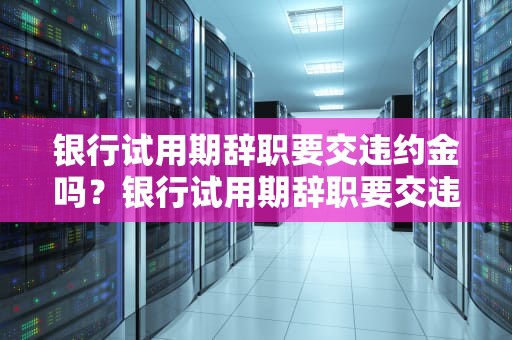 银行试用期辞职要交违约金吗？银行试用期辞职要交违约金吗合法吗