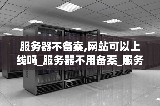 服务器不备案,网站可以上线吗_服务器不用备案_服务器不备案，网站可以上线吗？