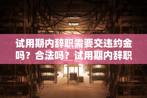 试用期内辞职需要交违约金吗？合法吗？试用期内辞职需要交违约金吗合法吗知乎