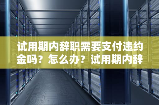 试用期内辞职需要支付违约金吗？怎么办？试用期内辞职需要支付违约金吗怎么办理