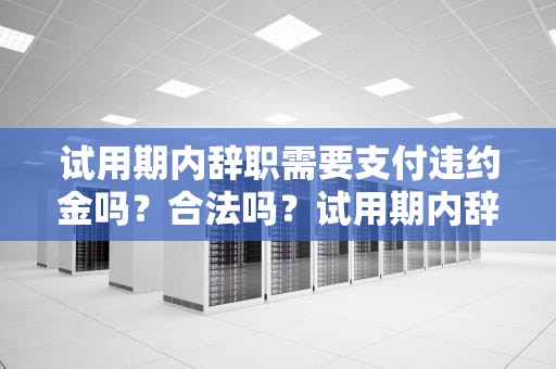 试用期内辞职需要支付违约金吗？合法吗？试用期内辞职需要支付违约金吗合法吗