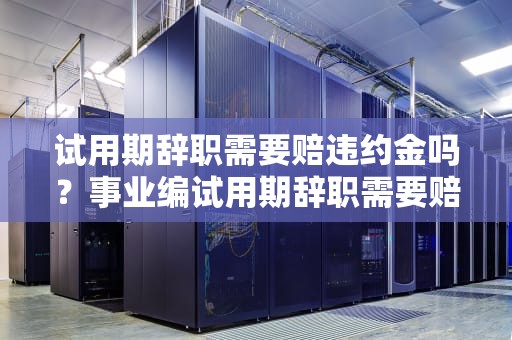 试用期辞职需要赔违约金吗？事业编试用期辞职需要赔违约金吗