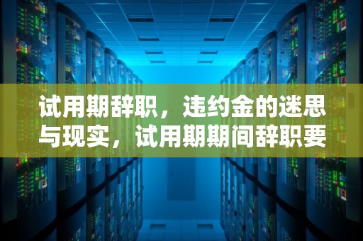 试用期辞职，违约金的迷思与现实，试用期期间辞职要交违约金吗合法吗