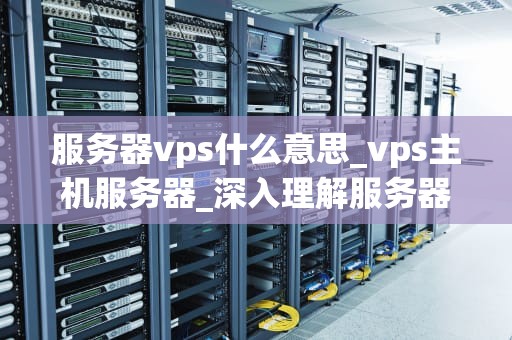 服务器vps什么意思_vps主机服务器_深入理解服务器VPS及其应用