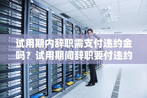 试用期内辞职需支付违约金吗？试用期间辞职要付违约金吗怎么办理