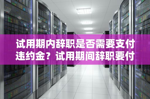 试用期内辞职是否需要支付违约金？试用期间辞职要付违约金吗合法吗怎么办